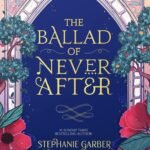 The Ballad of Never After By Stephanie Garber