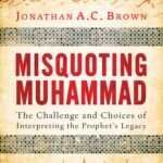 Misquoting Muhammad: The Challenge and Choices of Interpreting the Prophet's Legacy By Jonathan A.C. Brown