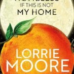 I Am Homeless If This Is Not My Home By Lorrie Moore