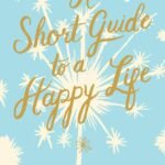 A Short Guide to a Happy Life By Anna Quindlen