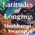 Latitudes of Longing By Shubhangi Swarup