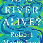 Is a River Alive?  By Robert Macfarlane