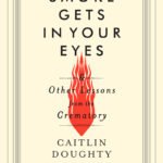 Smoke Gets in Your Eyes & Other Lessons from the Crematory  By Caitlin Doughty