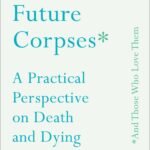 Advice for Future Corpses (And Those Who Love Them) By Sallie Tisdale