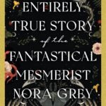 The Entirely True Story of the Fantastical Mesmerist Nora Grey By Kathleen Kaufman