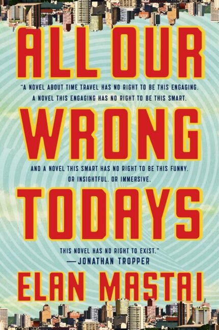 All Our Wrong Todays  By Elan Mastai