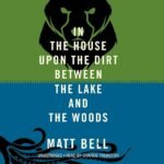 In the House Upon the Dirt Between the Lake and the Woods By Matt Bell