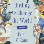 Birding to Change the World: A Memoir  By Trish O'Kane