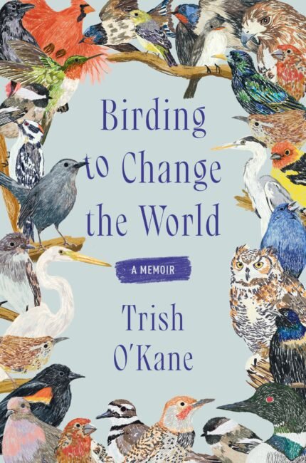 Birding to Change the World: A Memoir  By Trish O'Kane