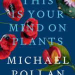 This Is Your Mind on Plants By Michael Pollan