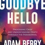 Goodbye Hello: Processing Grief and Understanding Death through the Paranormal By Adam Berry