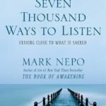Seven Thousand Ways to Listen: Staying Close to What Is Sacred By Mark Nepo