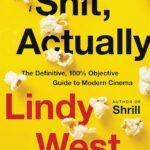 Shit, Actually: The Definitive, 100% Objective Guide to Modern Cinema By Lindy West