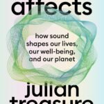 Sound Affects: How Sound Shapes Our Lives, Our Wellbeing and Our Planet By Julian Treasure
