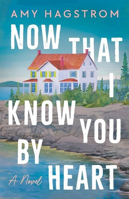 Now That I Know You by Heart: A Novel By Amy Hagstrom