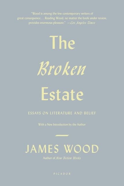 The Broken Estate: Essays on Literature and Belief By James Wood