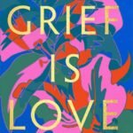 Grief Is Love: Living with Loss  By Marisa Renee Lee