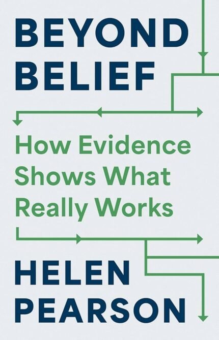 Beyond Belief: How Evidence Shows What Really Works By Helen Pearson