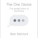 The One Device: The Secret History of the iPhone By Brian Merchant