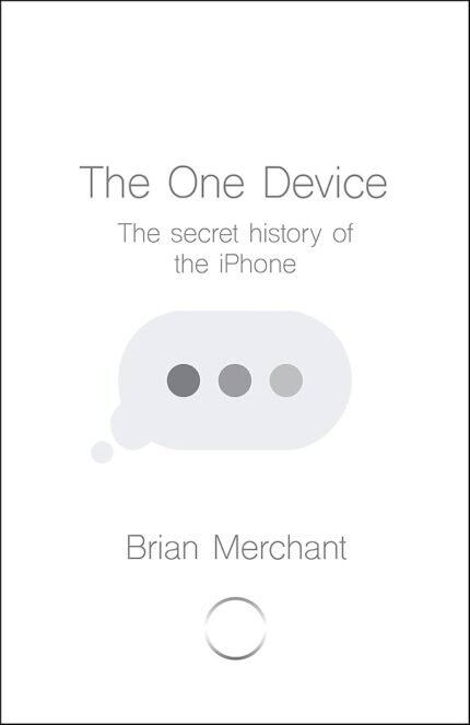 The One Device: The Secret History of the iPhone By Brian Merchant