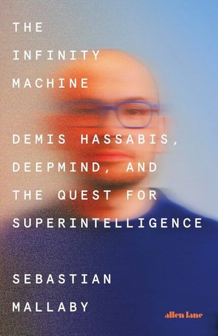 The Infinity Machine: Demis Hassabis, DeepMind, and the Quest for Superintelligence By Sebastian Mallaby