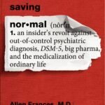 Saving Normal: An Insider's Revolt Against Out-Of-Control Psychiatric Diagnosis, DSM-5, Big Pharma, and the Medicalization of Ordinary Life  By Allen Frances