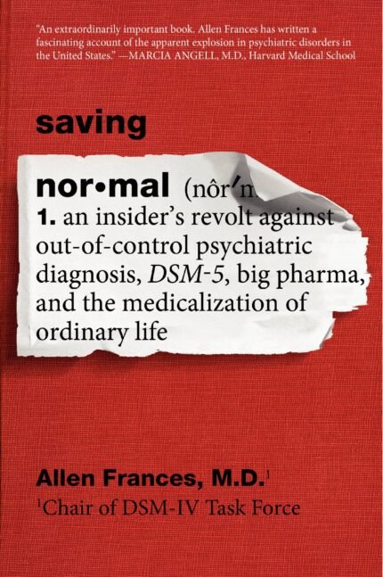 Saving Normal: An Insider's Revolt Against Out-Of-Control Psychiatric Diagnosis, DSM-5, Big Pharma, and the Medicalization of Ordinary Life  By Allen Frances