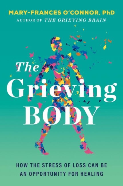 The Grieving Body: How the Stress of Loss Can Be an Opportunity for Healing  By Mary-Frances O'Connor
