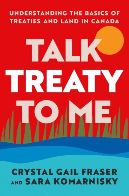 Talk Treaty to Me: Understanding the Basics of Treaties and Land in Canada  By Crystal Gail Fraser