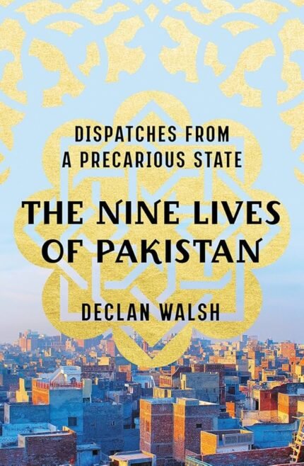 The Nine Lives of Pakistan: Dispatches from a Precarious State By Declan Walsh