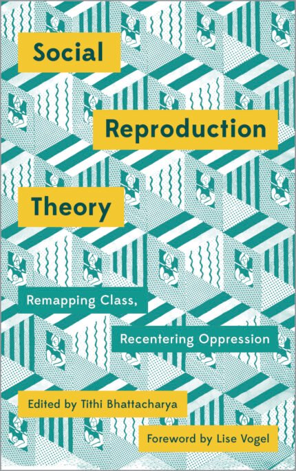Social Reproduction Theory: Remapping Class, Recentring Oppression By Tithi Bhattacharya