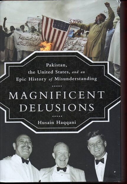 Magnificent Delusions: Pakistan, the United States, and an Epic History of Misunderstanding By Husain Haqqani
