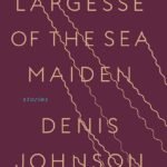 The Largesse of the Sea Maiden By Denis Johnson