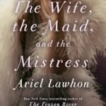 The Wife, the Maid, and the Mistress By Ariel Lawhon