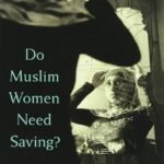 Do Muslim Women Need Saving? By Lila Abu-Lughod